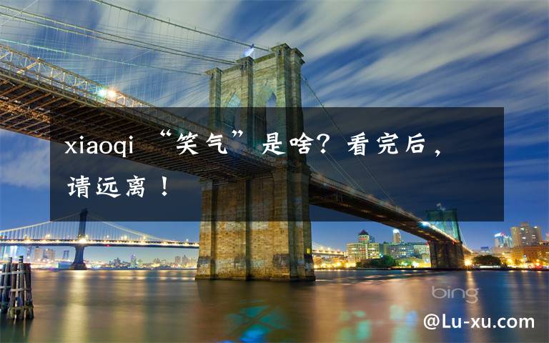 xiaoqi “笑气”是啥?看完后,请远离!
