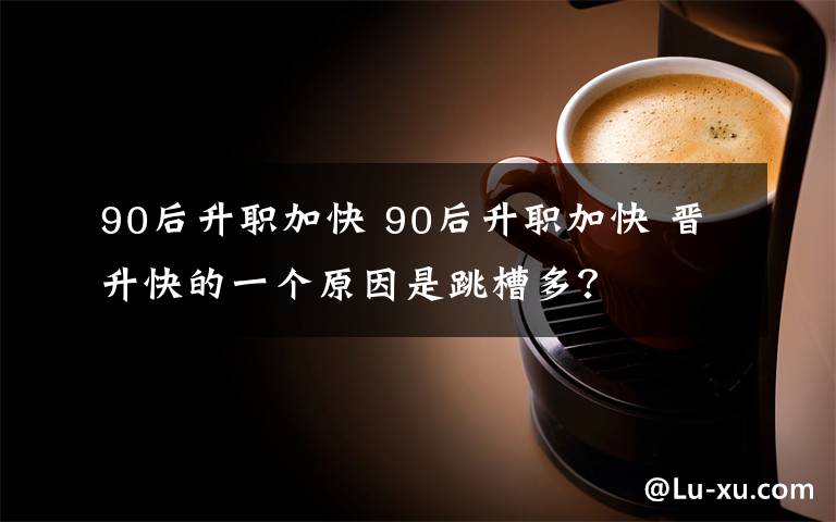 90后升职加快 90后升职加快 晋升快的一个原因是跳槽多?