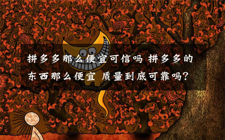 拼多多那么便宜可信吗 拼多多的东西那么便宜 质量到底可靠吗?