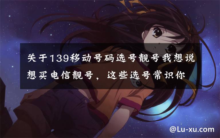 关于139移动号码选号靓号我想说想买电信靓号，这些选号常识你不得不知！