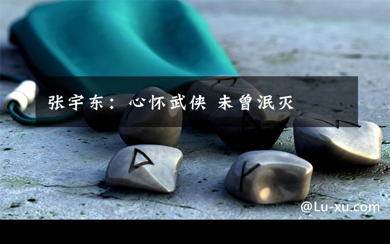 张宇东:心怀武侠 未曾泯灭