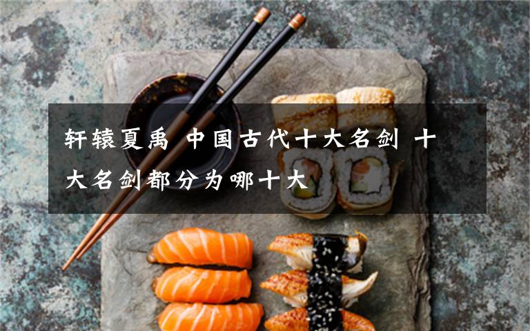 轩辕夏禹 中国古代十大名剑 十大名剑都分为哪十大