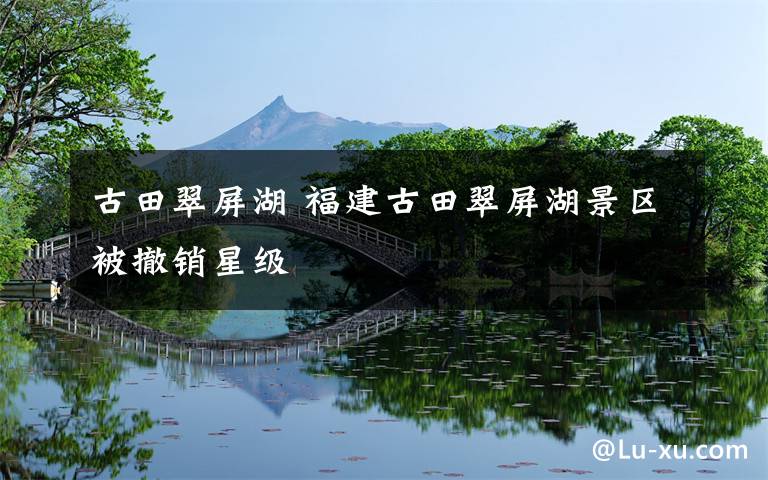 古田翠屏湖 福建古田翠屏湖景区被撤销星级