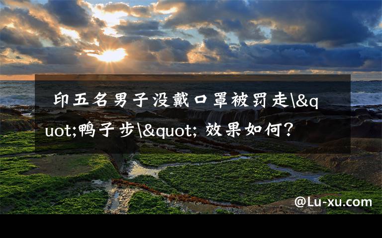 印五名男子没戴口罩被罚走"鸭子步" 效果如何?