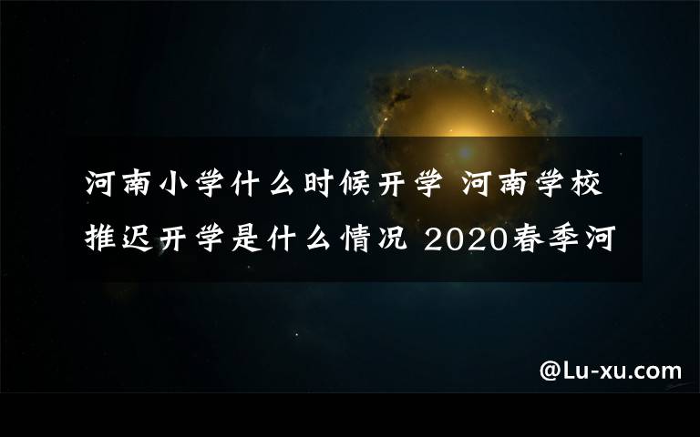 河南小学什么时候开学 河南学校推迟开学是什么情况 2020春季河南中小学开学时间