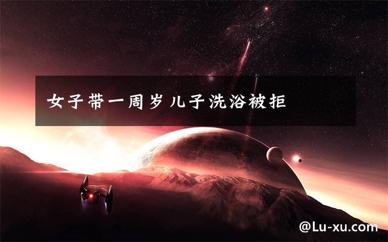 女子带一周岁儿子洗浴被拒
