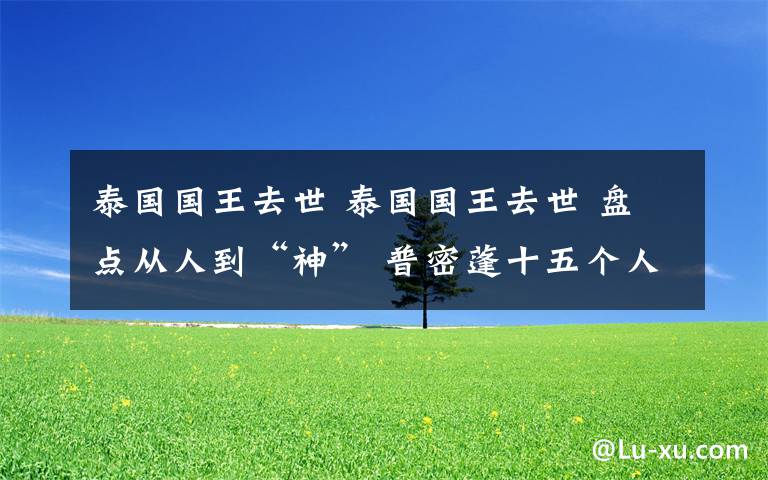 泰国国王去世 泰国国王去世 盘点从人到“神” 普密蓬十五个人生瞬间
