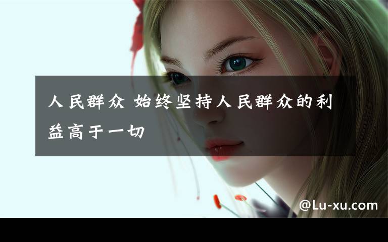 人民群众 始终坚持人民群众的利益高于一切