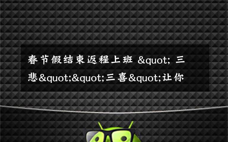 春节假结束返程上班 " 三悲""三喜"让你“悲喜交加”