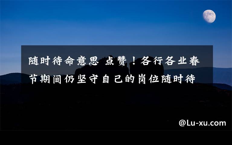 随时待命意思 点赞!各行各业春节期间仍坚守自己的岗位随时待命