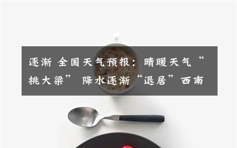 逐渐 全国天气预报：晴暖天气“挑大梁” 降水逐渐“退居”西南
