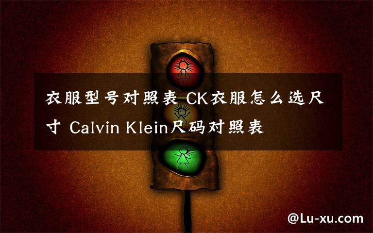 衣服型号对照表 CK衣服怎么选尺寸 Calvin Klein尺码对照表