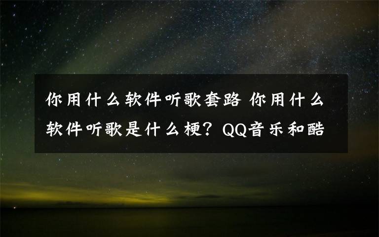 你用什么软件听歌套路 你用什么软件听歌是什么梗?QQ音乐和酷狗是什么套路什么意思