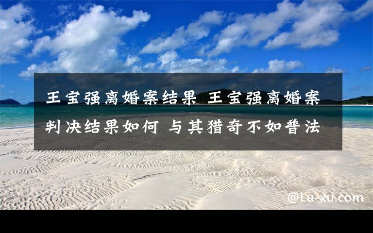 王宝强离婚案结果 王宝强离婚案判决结果如何 与其猎奇不如普法