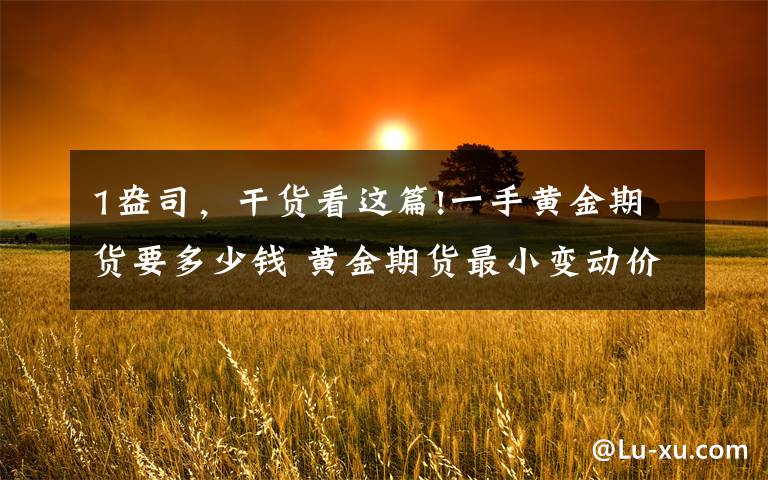 1盎司,干货看这篇!一手黄金期货要多少钱 黄金期货最小变动价位是多少