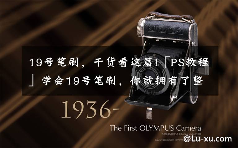 19号笔刷,干货看这篇!「PS教程」学会19号笔刷,你就拥有了整个江山