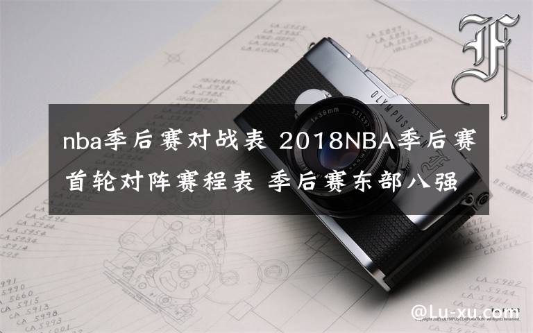 nba季后赛对战表 2018NBA季后赛首轮对阵赛程表 季后赛东部八强及西部八强对阵名单