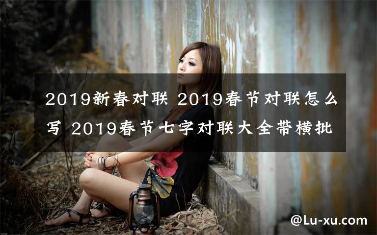 2019新春对联 2019春节对联怎么写 2019春节七字对联大全带横批大全
