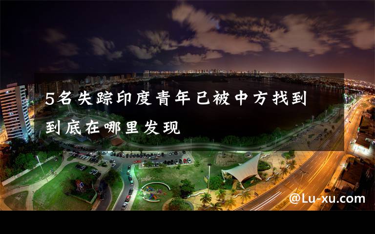 5名失踪印度青年已被中方找到 到底在哪里发现