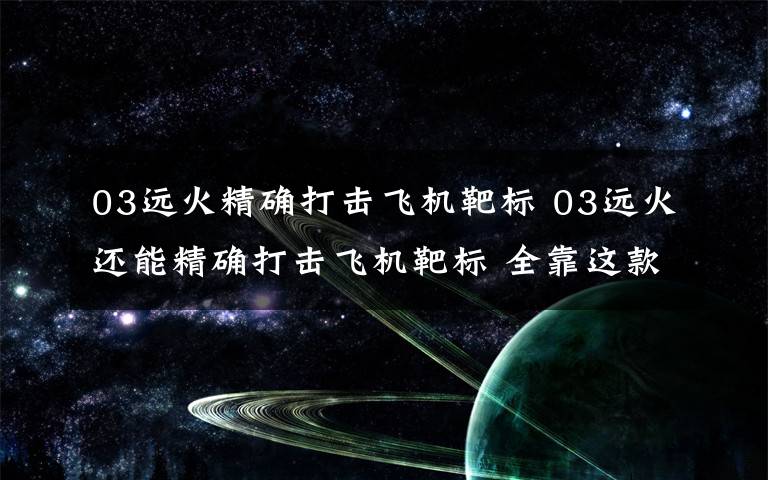 03远火精确打击飞机靶标 03远火还能精确打击飞机靶标 全靠这款利器