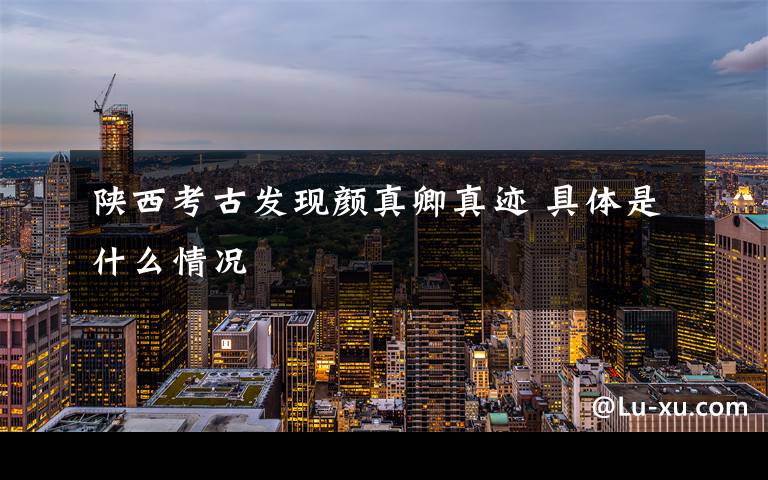 陕西考古发现颜真卿真迹 具体是什么情况