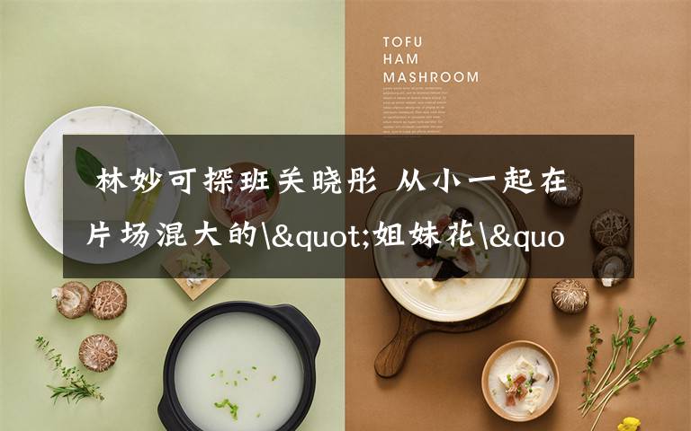 林妙可探班关晓彤 从小一起在片场混大的"姐妹花"