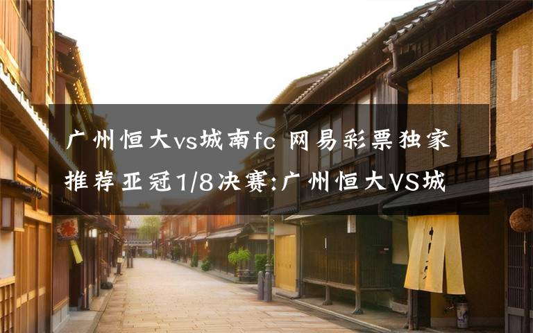 广州恒大vs城南fc 网易彩票独家推荐亚冠1/8决赛:广州恒大VS城南FC