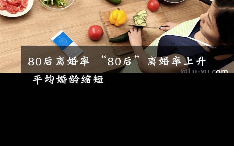 80后离婚率 “80后”离婚率上升 平均婚龄缩短