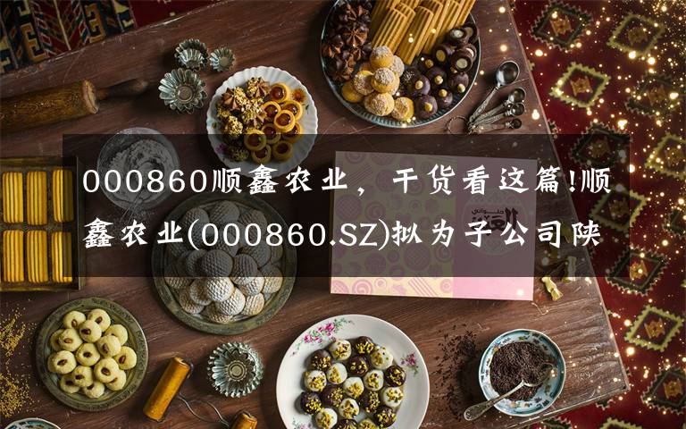000860顺鑫农业,干货看这篇!顺鑫农业(000860.SZ)拟为子公司陕西顺鑫的4800万元银行借款提供连带责任担保