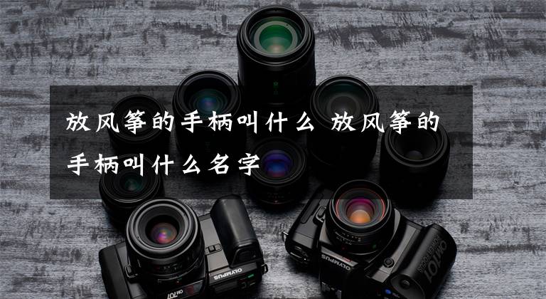 放风筝的手柄叫什么 放风筝的手柄叫什么名字