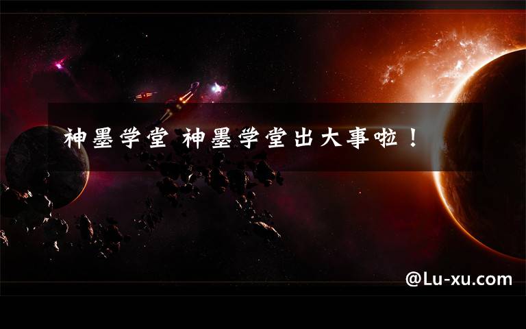 神墨学堂 神墨学堂出大事啦！