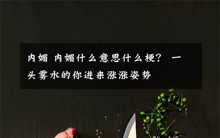 内媚 内媚什么意思什么梗? 一头雾水的你进来涨涨姿势