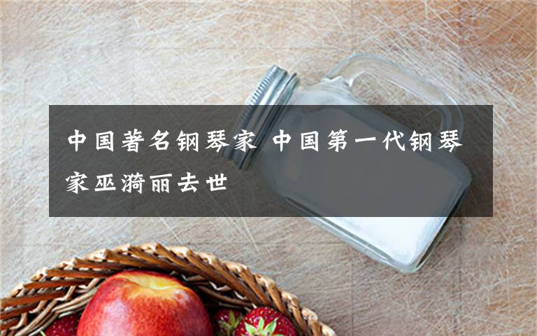 中国著名钢琴家 中国第一代钢琴家巫漪丽去世