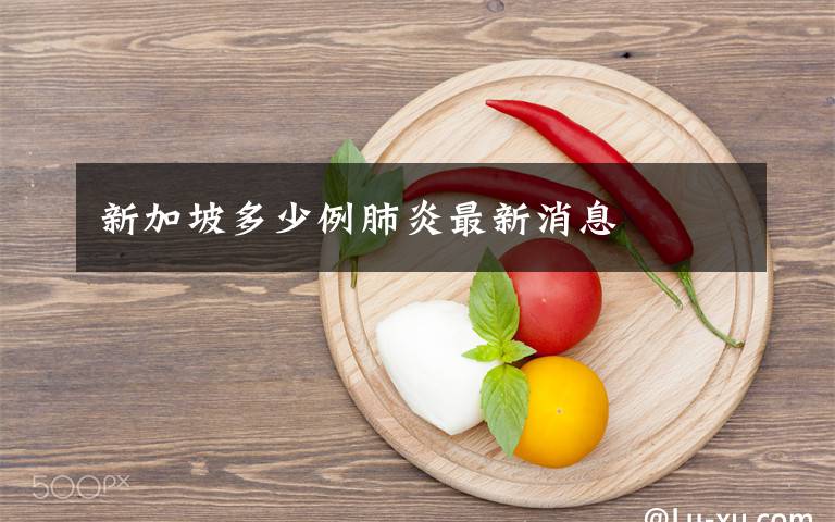 新加坡多少例肺炎最新消息