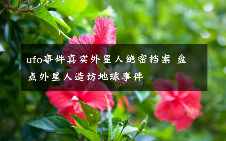 ufo事件真实外星人绝密档案 盘点外星人造访地球事件