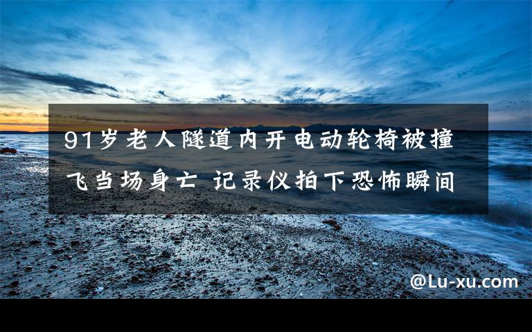 91岁老人隧道内开电动轮椅被撞飞当场身亡 记录仪拍下恐怖瞬间