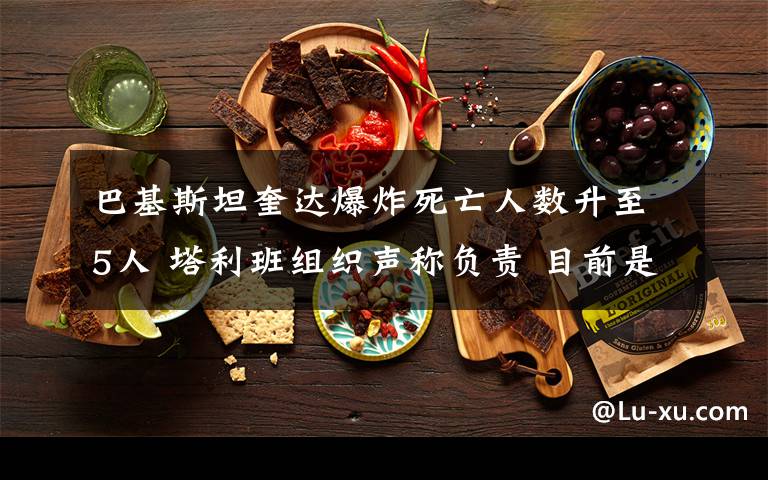 巴基斯坦奎达爆炸死亡人数升至5人 塔利班组织声称负责 目前是什么情况?