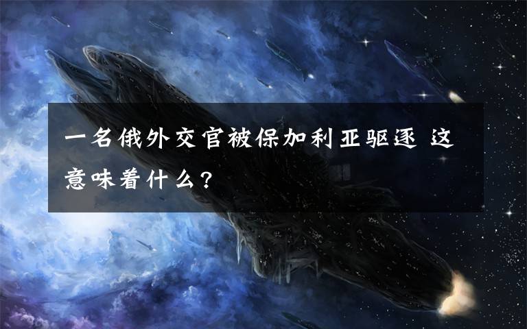 一名俄外交官被保加利亚驱逐 这意味着什么?