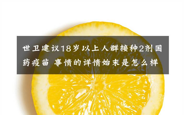 世卫建议18岁以上人群接种2剂国药疫苗 事情的详情始末是怎么样了！