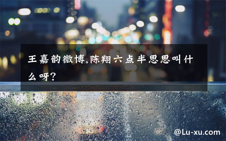 王嘉韵微博,陈翔六点半思思叫什么呀？