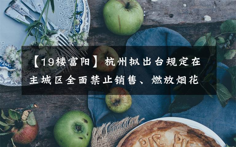 【19楼富阳】杭州拟出台规定在主城区全面禁止销售、燃放烟花爆竹