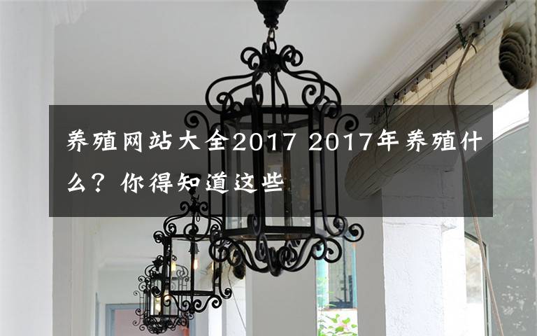 养殖网站大全2017 2017年养殖什么?你得知道这些