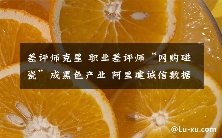 差评师克星 职业差评师“网购碰瓷”成黑色产业 阿里建诚信数据模型阻击