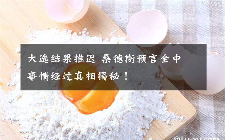 大选结果推迟 桑德斯预言全中 事情经过真相揭秘!