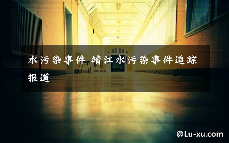 水污染事件 靖江水污染事件追踪报道