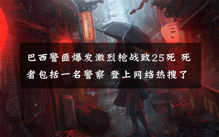 巴西警匪爆发激烈枪战致25死 死者包括一名警察 登上网络热搜了!