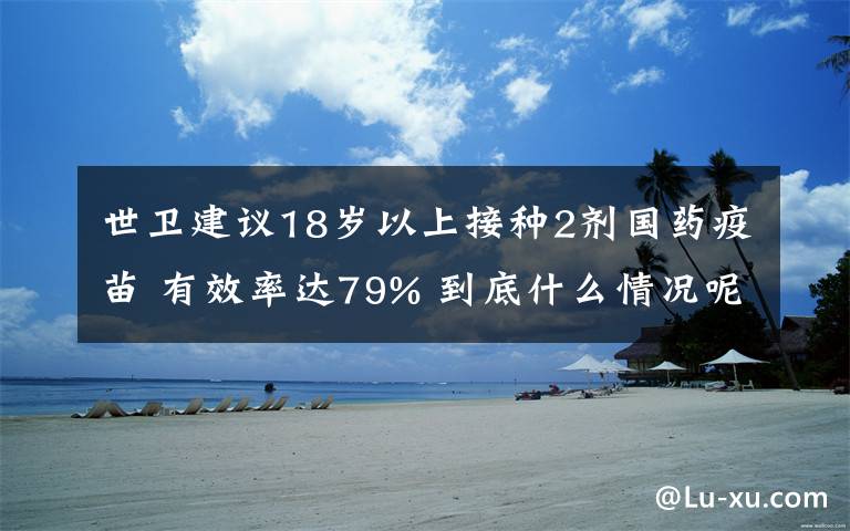 世卫建议18岁以上接种2剂国药疫苗 有效率达79% 到底什么情况呢?