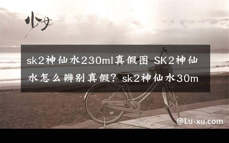 sk2神仙水230ml真假图 SK2神仙水怎么辨别真假？sk2神仙水30ml真假辨别
