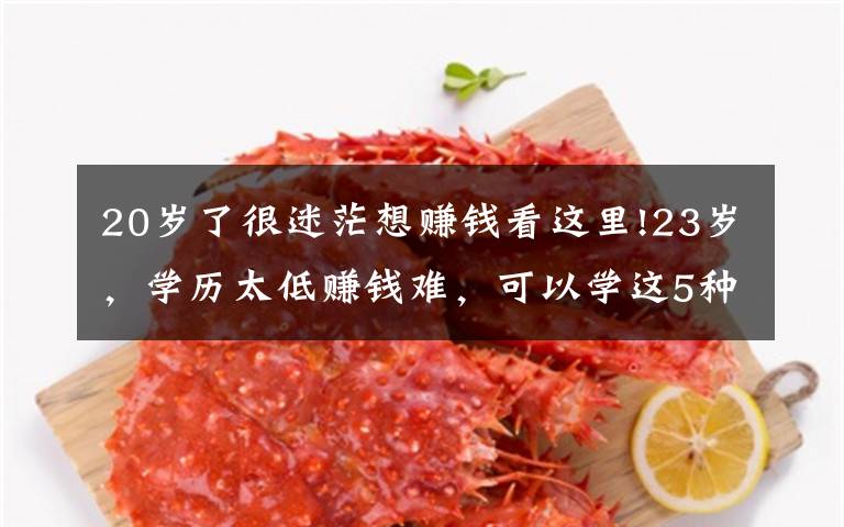 20岁了很迷茫想赚钱看这里!23岁,学历太低赚钱难,可以学这5种技术,前景好,工资也挺高