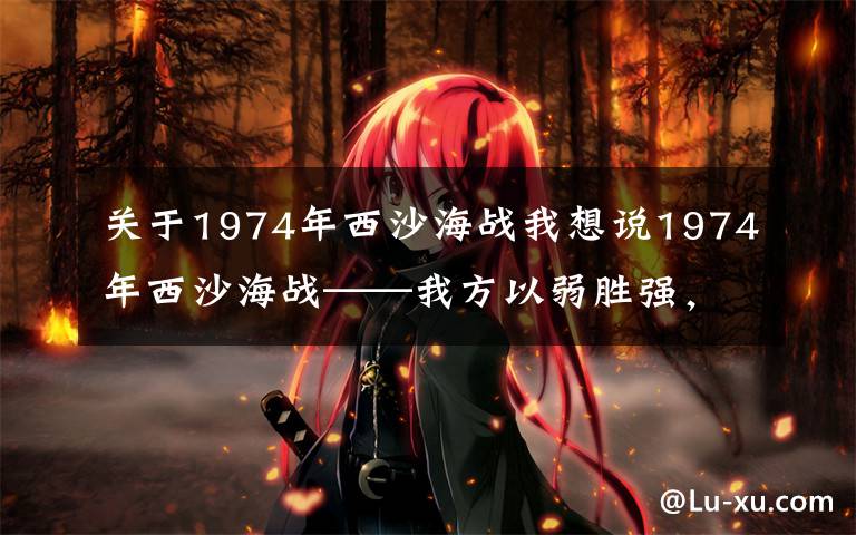关于1974年西沙海战我想说1974年西沙海战——我方以弱胜强,一战奠定四十多年西沙和平局面